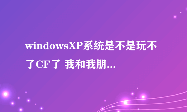 windowsXP系统是不是玩不了CF了 我和我朋友最近都玩不了了 怎么处理