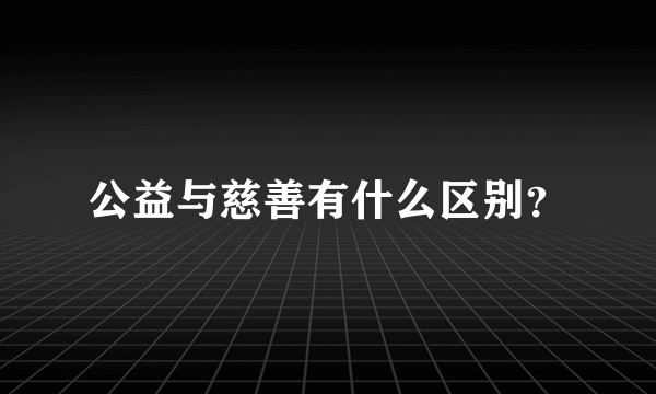 公益与慈善有什么区别？