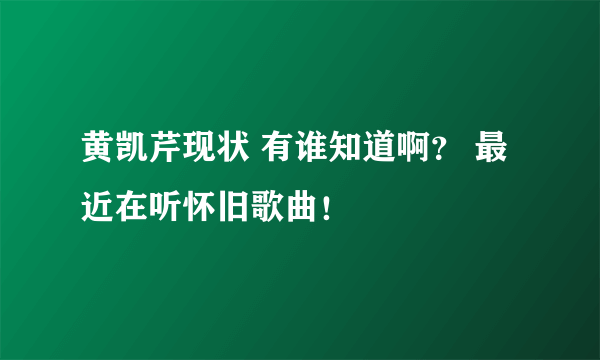 黄凯芹现状 有谁知道啊？ 最近在听怀旧歌曲！