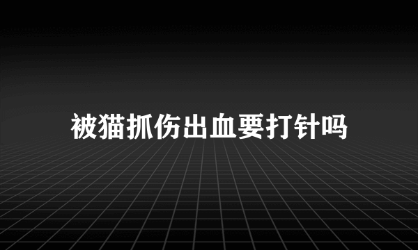 被猫抓伤出血要打针吗