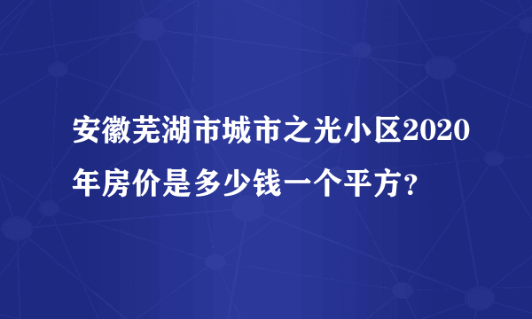 安徽芜湖市城市之光小区2020年房价是多少钱一个平方？