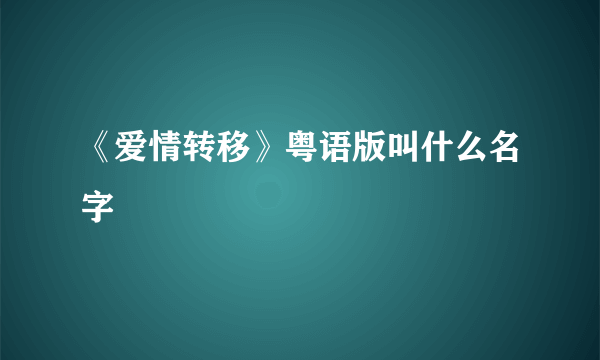 《爱情转移》粤语版叫什么名字