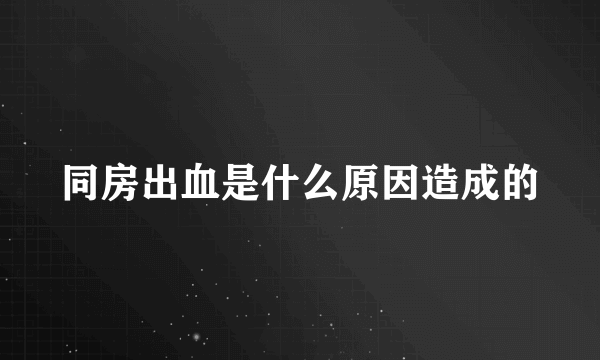 同房出血是什么原因造成的