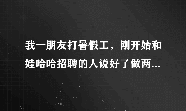 我一朋友打暑假工，刚开始和娃哈哈招聘的人说好了做两个月的饮料推销，娃哈哈的招聘的人工资发放的时间没