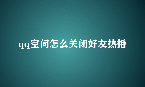 qq空间怎么关闭好友热播