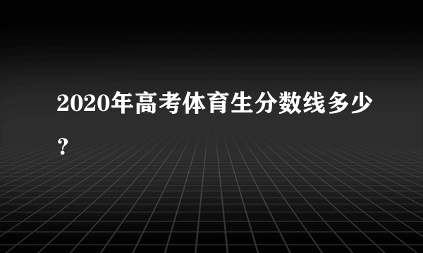 2020年高考体育生分数线多少？