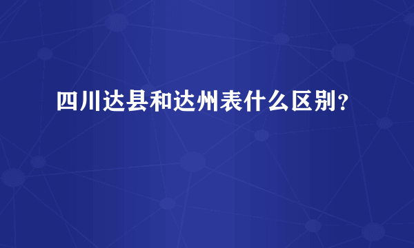 四川达县和达州表什么区别？