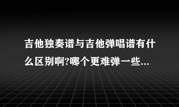 吉他独奏谱与吉他弹唱谱有什么区别啊?哪个更难弹一些?吉他独奏谱弹奏时应注意什么问题？