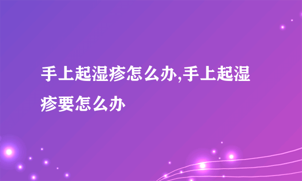 手上起湿疹怎么办,手上起湿疹要怎么办