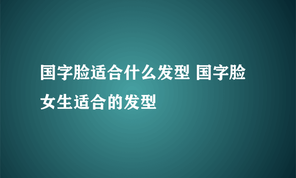 国字脸适合什么发型 国字脸女生适合的发型