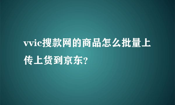 vvic搜款网的商品怎么批量上传上货到京东？