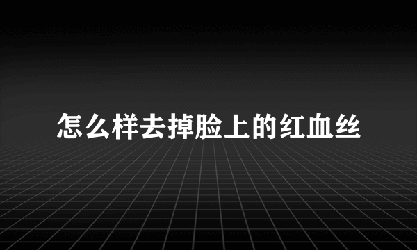 怎么样去掉脸上的红血丝