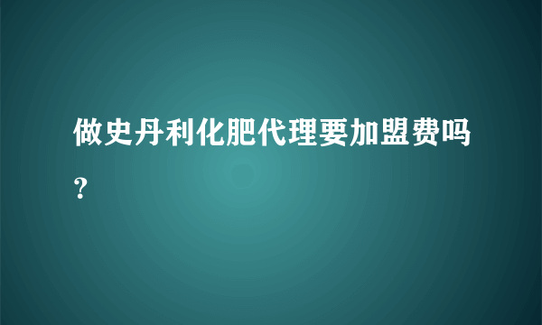 做史丹利化肥代理要加盟费吗？