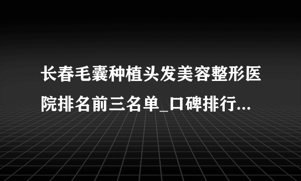 长春毛囊种植头发美容整形医院排名前三名单_口碑排行榜点击一览