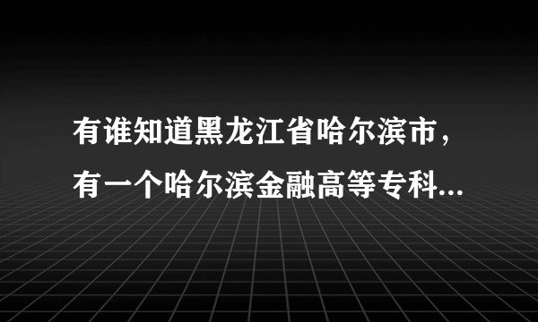 有谁知道黑龙江省哈尔滨市，有一个哈尔滨金融高等专科学校吗？