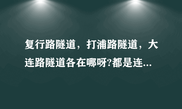 复行路隧道，打浦路隧道，大连路隧道各在哪呀?都是连接了浦东和浦西吗