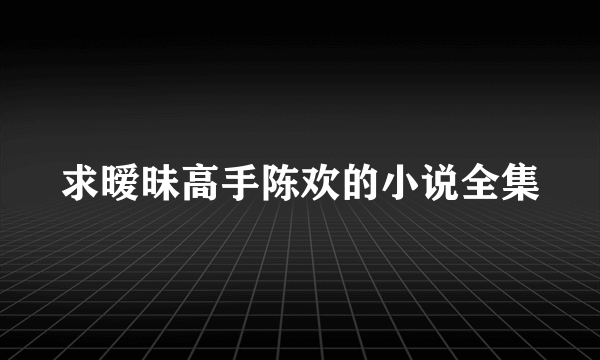 求暧昧高手陈欢的小说全集