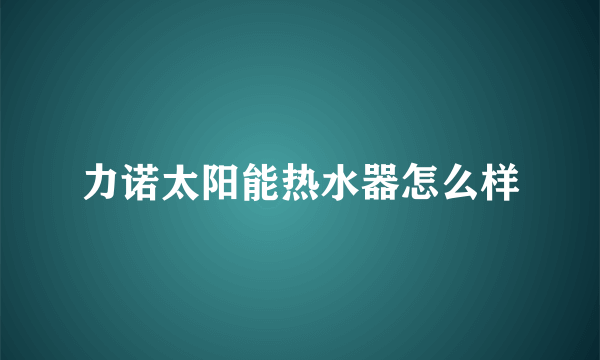 力诺太阳能热水器怎么样