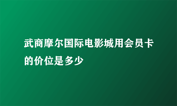 武商摩尔国际电影城用会员卡的价位是多少