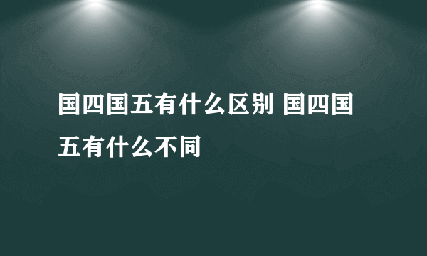 国四国五有什么区别 国四国五有什么不同