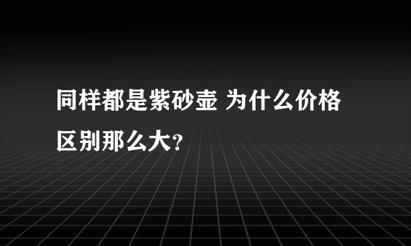 同样都是紫砂壶 为什么价格区别那么大？