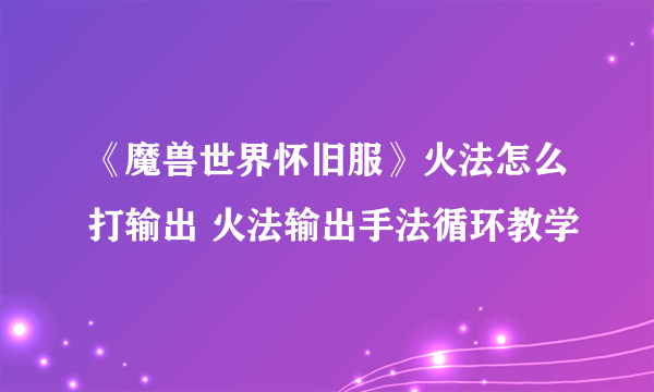 《魔兽世界怀旧服》火法怎么打输出 火法输出手法循环教学