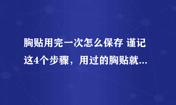 胸贴用完一次怎么保存 谨记这4个步骤，用过的胸贴就跟新的一样！