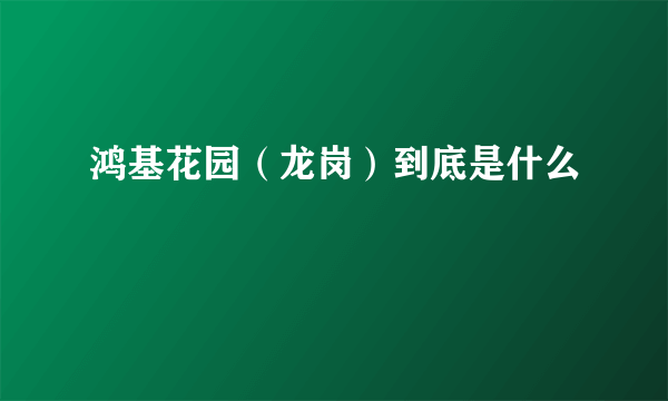 鸿基花园（龙岗）到底是什么