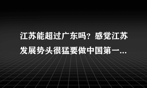 江苏能超过广东吗？感觉江苏发展势头很猛要做中国第一发达省啊