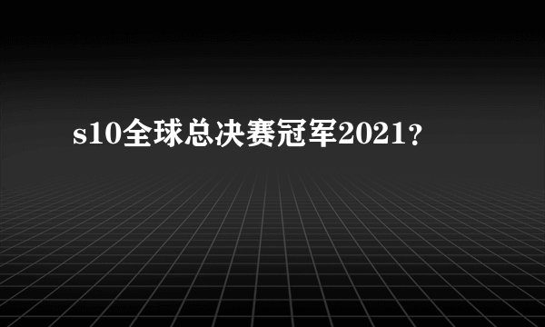 s10全球总决赛冠军2021？