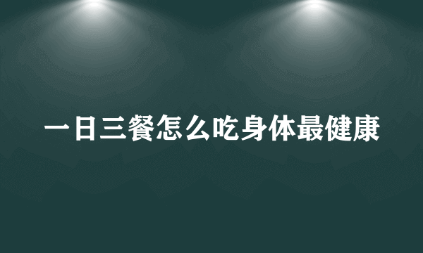 一日三餐怎么吃身体最健康