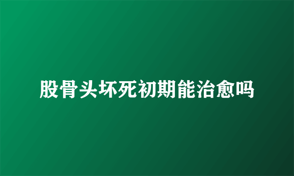 股骨头坏死初期能治愈吗