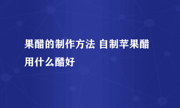 果醋的制作方法 自制苹果醋用什么醋好