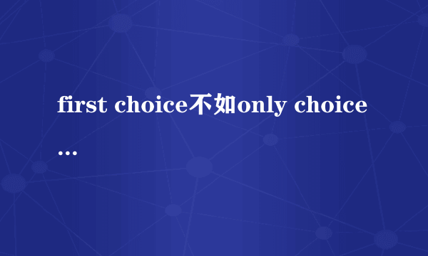 first choice不如only choice是什么意思