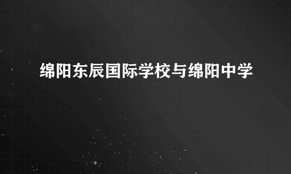 绵阳东辰国际学校与绵阳中学