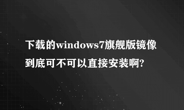 下载的windows7旗舰版镜像到底可不可以直接安装啊?