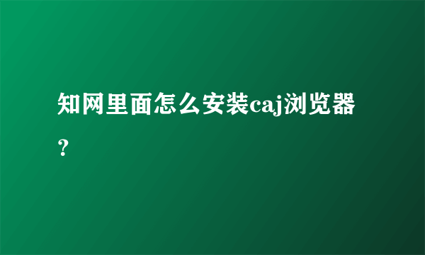 知网里面怎么安装caj浏览器？