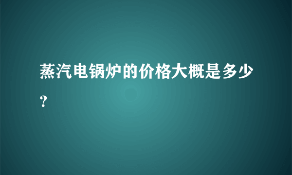 蒸汽电锅炉的价格大概是多少？