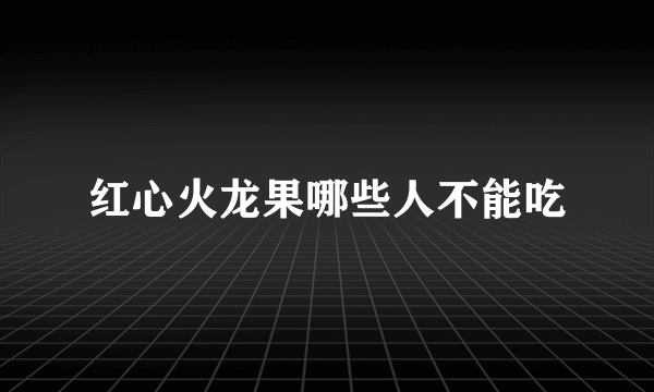 红心火龙果哪些人不能吃