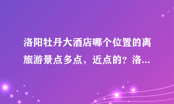 洛阳牡丹大酒店哪个位置的离旅游景点多点，近点的？洛阳牡丹大酒店交通方便吧？