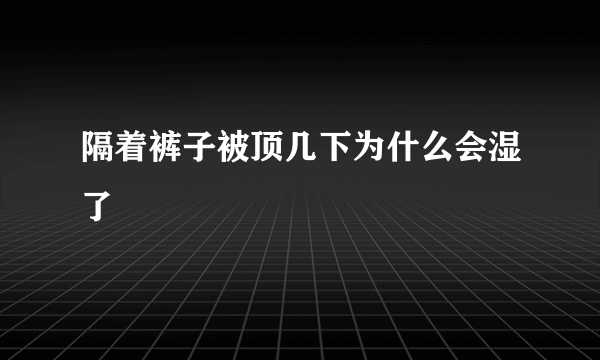 隔着裤子被顶几下为什么会湿了