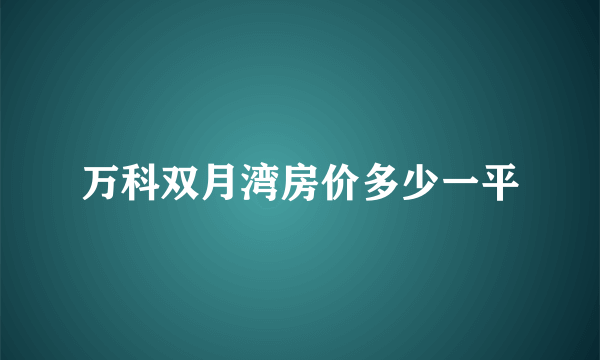 万科双月湾房价多少一平