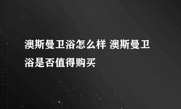 澳斯曼卫浴怎么样 澳斯曼卫浴是否值得购买