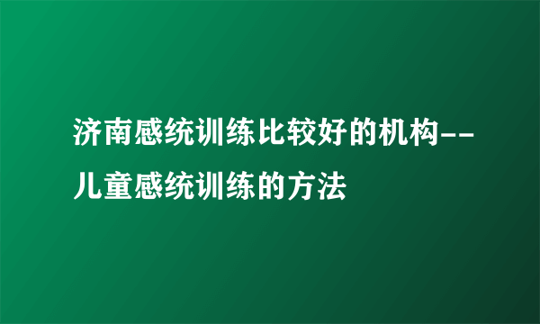 济南感统训练比较好的机构--儿童感统训练的方法