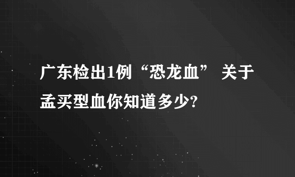 广东检出1例“恐龙血” 关于孟买型血你知道多少?