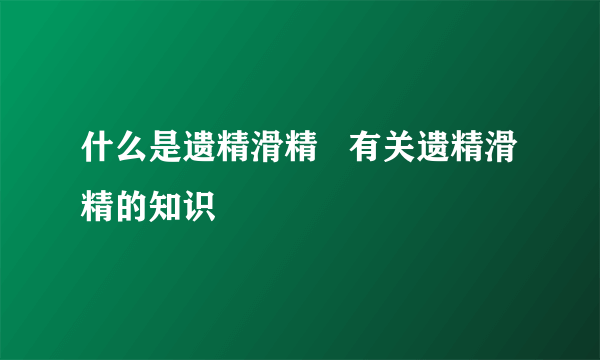 什么是遗精滑精   有关遗精滑精的知识