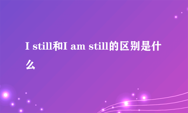 I still和I am still的区别是什么