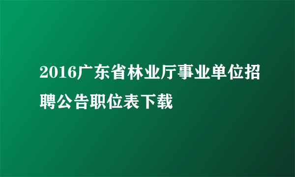 2016广东省林业厅事业单位招聘公告职位表下载