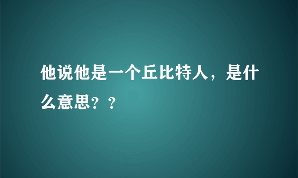 他说他是一个丘比特人，是什么意思？？