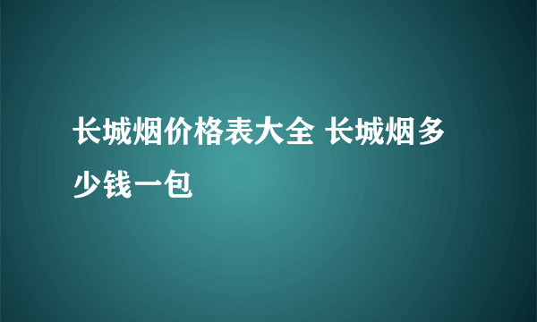 长城烟价格表大全 长城烟多少钱一包